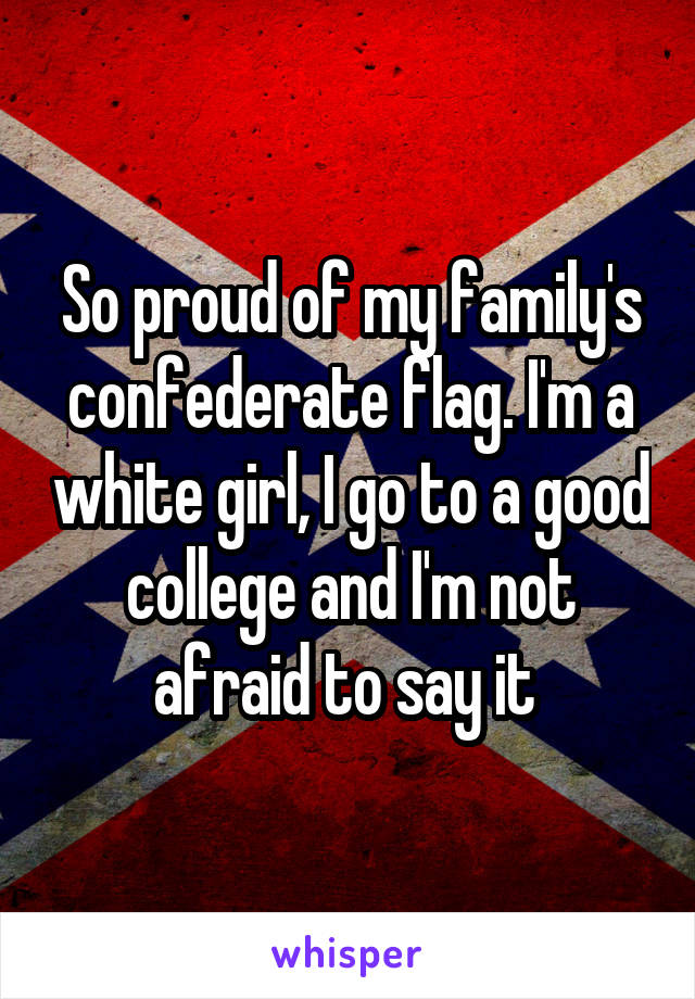 So proud of my family's confederate flag. I'm a white girl, I go to a good college and I'm not afraid to say it 