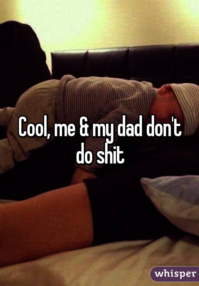 Cool, me & my dad don't do shit