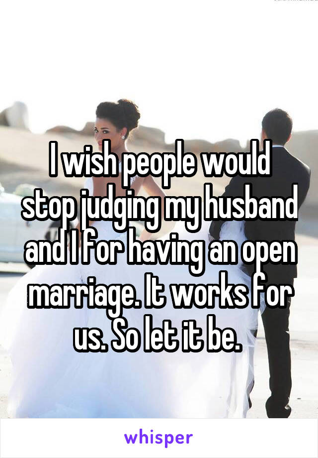 
I wish people would stop judging my husband and I for having an open marriage. It works for us. So let it be. 