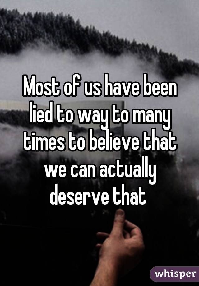 Most of us have been lied to way to many times to believe that we can actually deserve that 