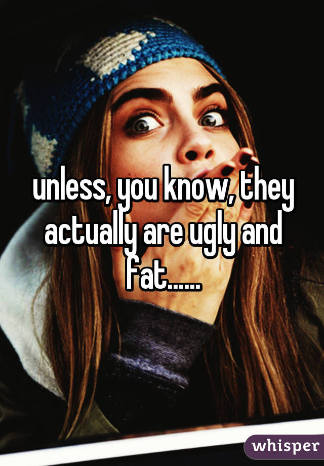 unless, you know, they actually are ugly and fat......