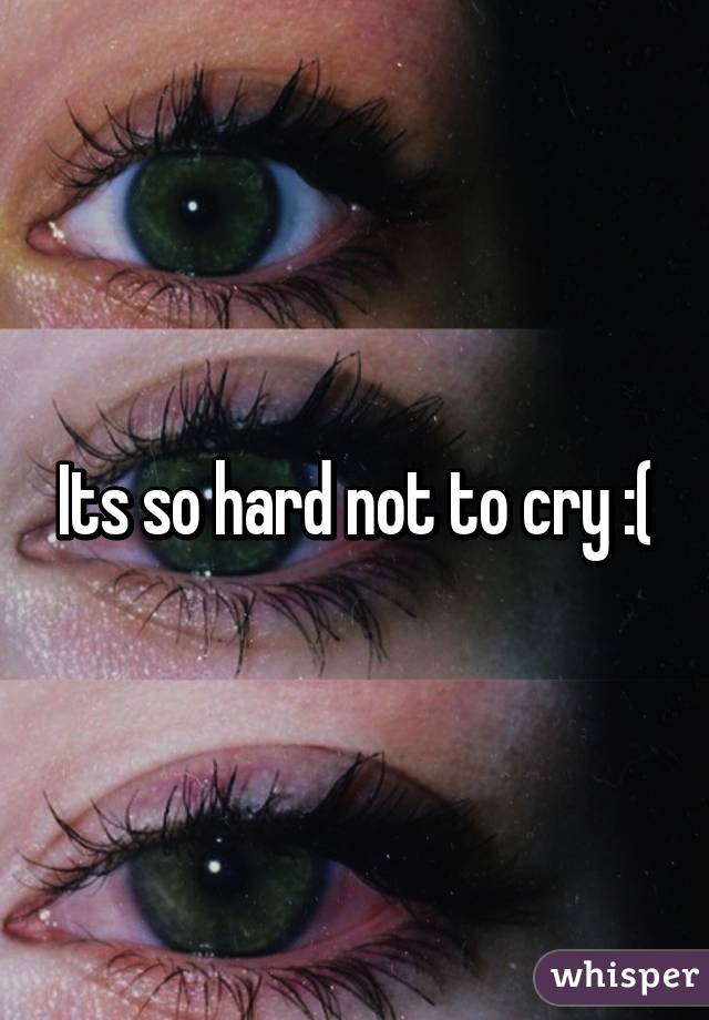 Its so hard not to cry :(