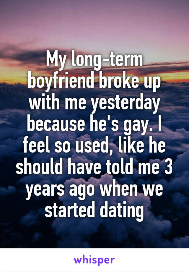 My long-term boyfriend broke up with me yesterday because he's gay. I feel so used, like he should have told me 3 years ago when we started dating