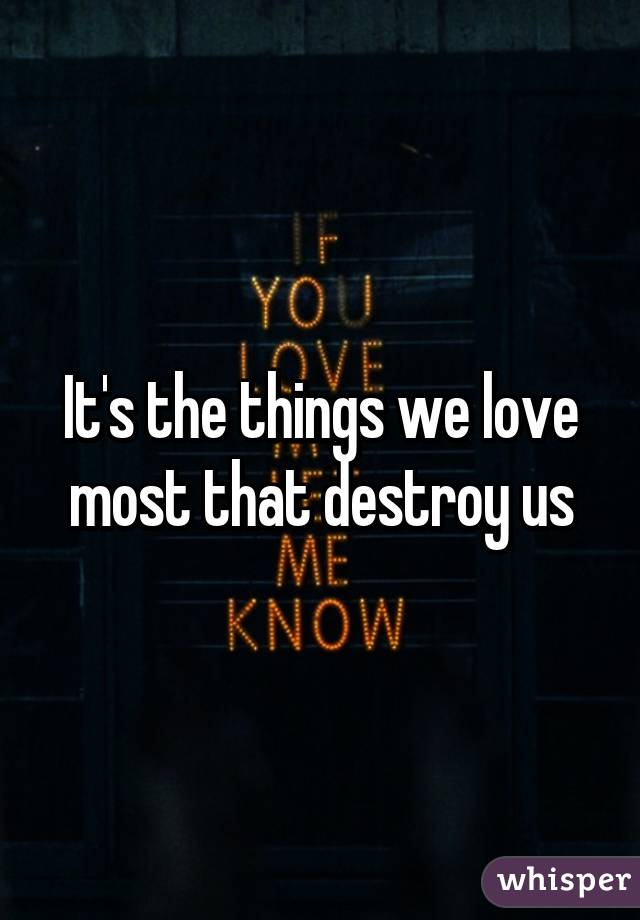 It's the things we love most that destroy us