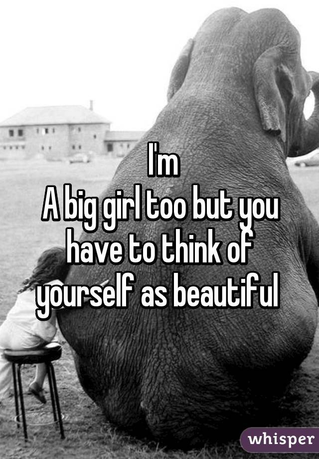  I'm
A big girl too but you have to think of yourself as beautiful 