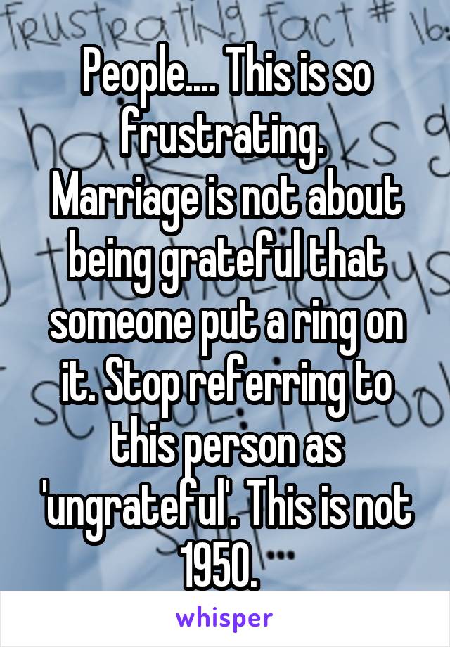 People.... This is so frustrating. 
Marriage is not about being grateful that someone put a ring on it. Stop referring to this person as 'ungrateful'. This is not 1950.  
