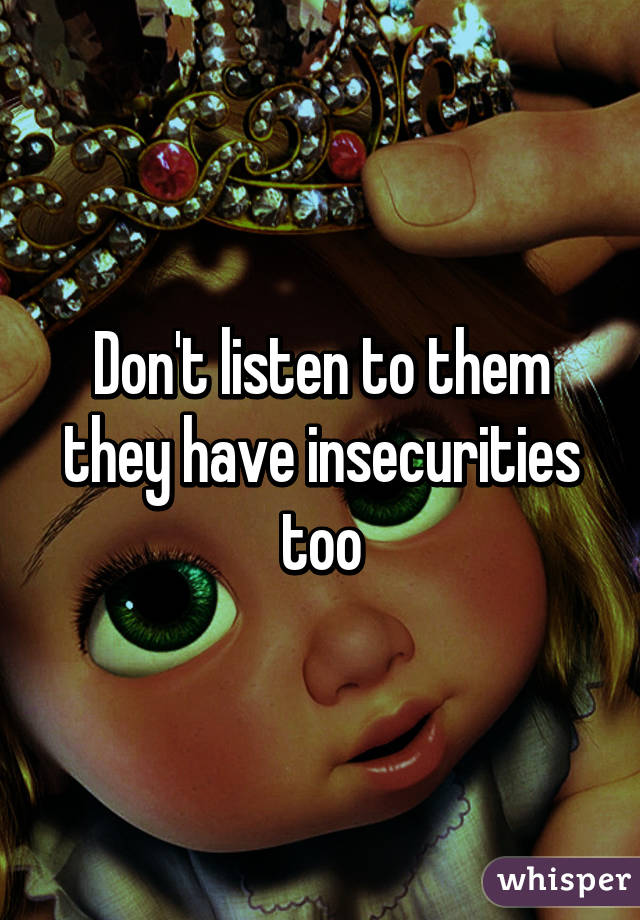 Don't listen to them they have insecurities too