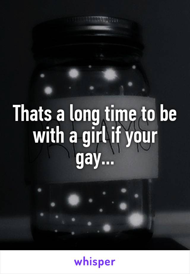 Thats a long time to be with a girl if your gay...