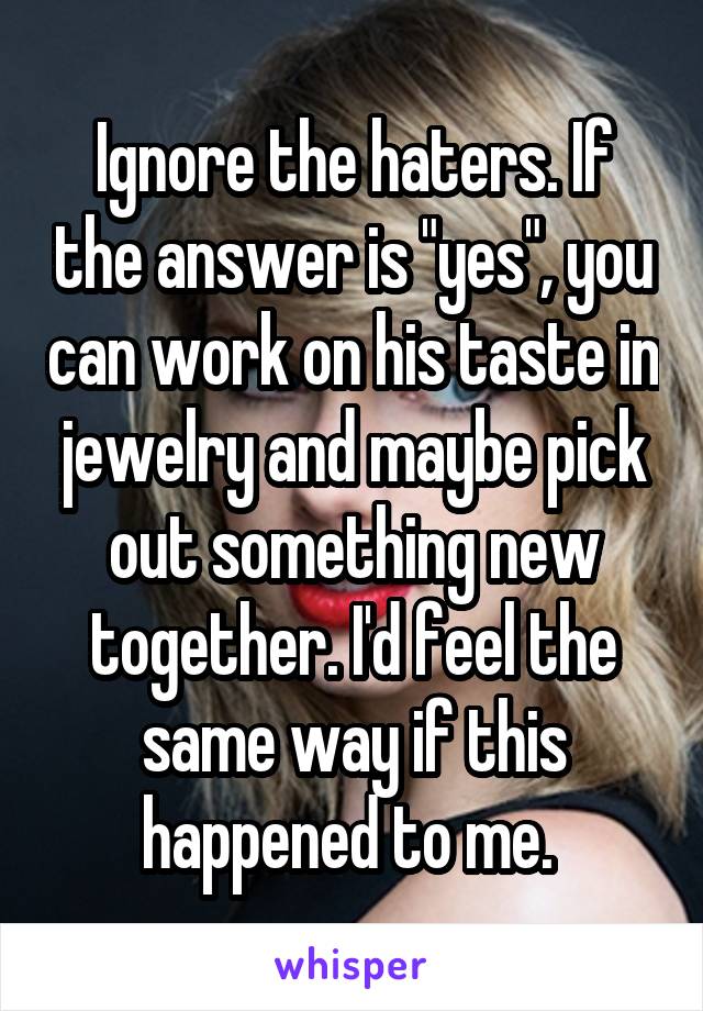 Ignore the haters. If the answer is "yes", you can work on his taste in jewelry and maybe pick out something new together. I'd feel the same way if this happened to me. 