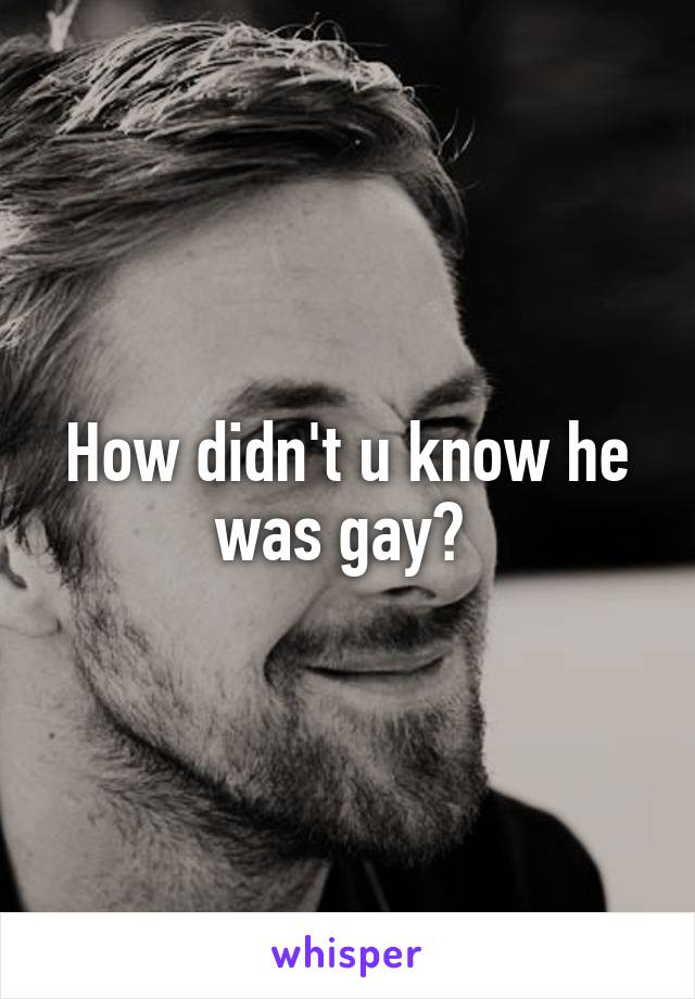 How didn't u know he was gay? 