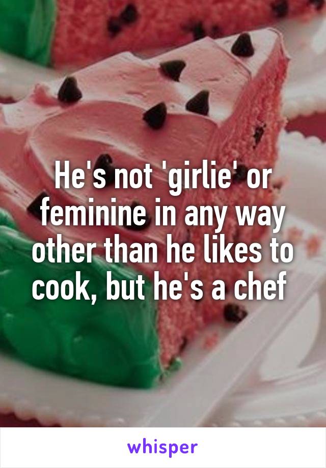 He's not 'girlie' or feminine in any way other than he likes to cook, but he's a chef 