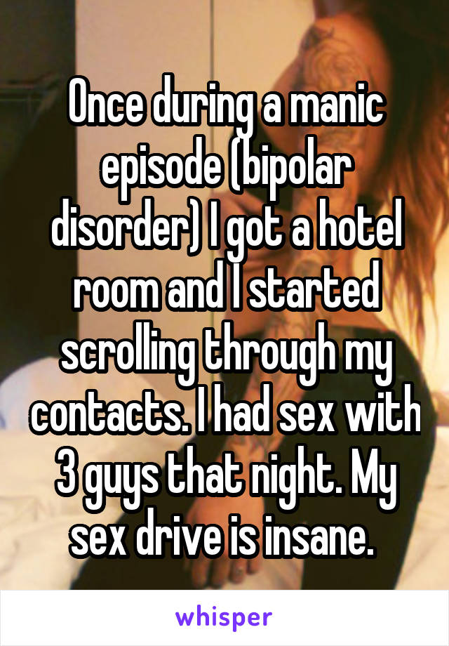 Once during a manic episode (bipolar disorder) I got a hotel room and I started scrolling through my contacts. I had sex with 3 guys that night. My sex drive is insane. 
