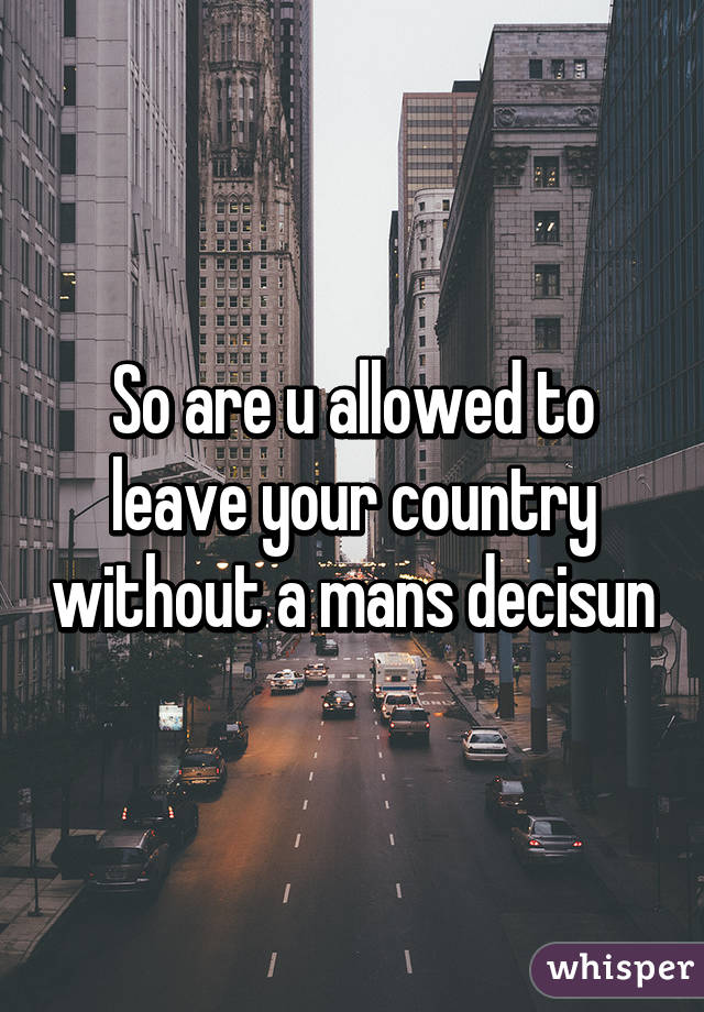 So are u allowed to leave your country without a mans decisun