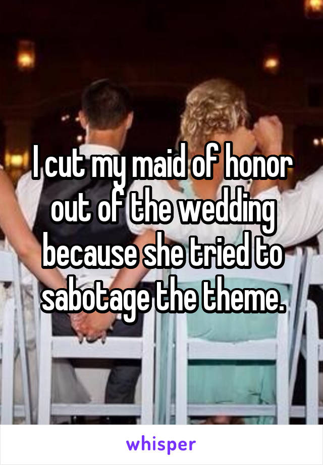 I cut my maid of honor out of the wedding because she tried to sabotage the theme.