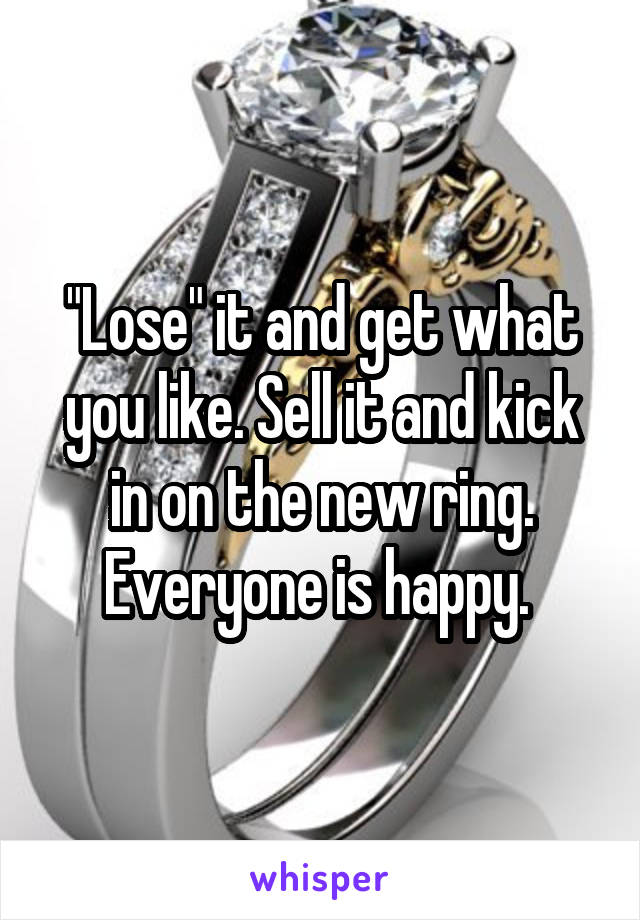 "Lose" it and get what you like. Sell it and kick in on the new ring. Everyone is happy. 