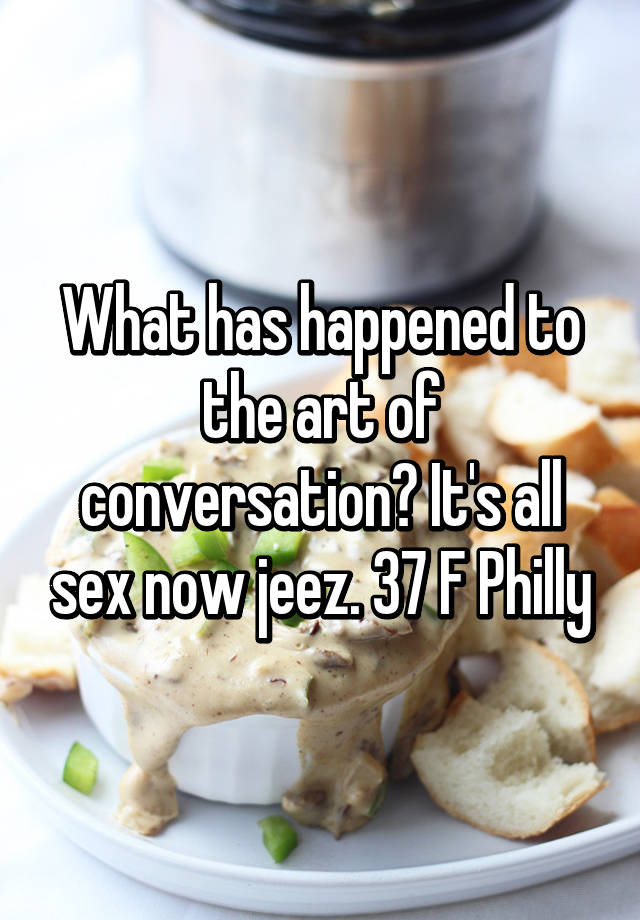 What Has Happened To The Art Of Conversation Its All Sex Now Jeez 37 F Philly 3206