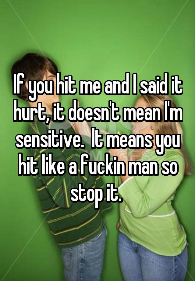 if-you-hit-me-and-i-said-it-hurt-it-doesn-t-mean-i-m-sensitive-it