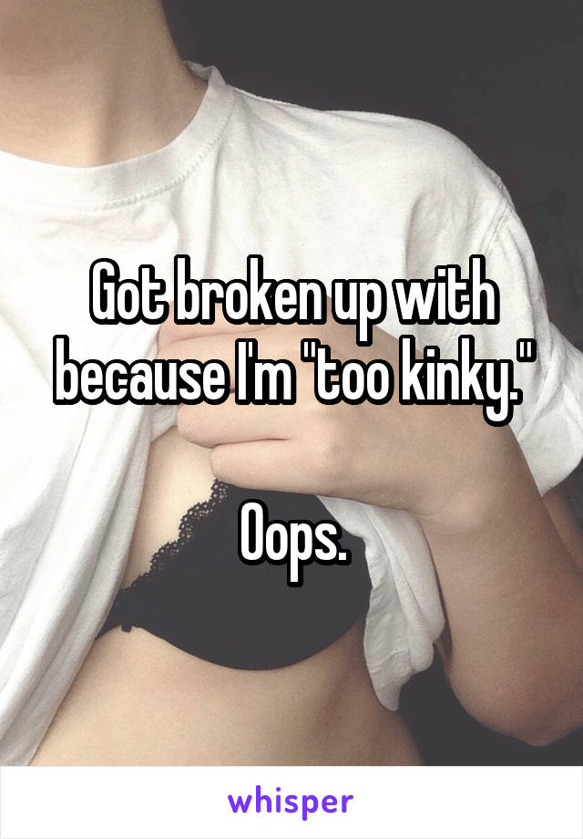 Got broken up with because I'm "too kinky."

Oops.