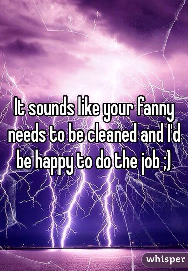 It sounds like your fanny needs to be cleaned and I'd be happy to do the job ;)