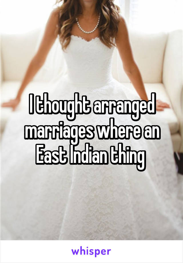 I thought arranged marriages where an East Indian thing 