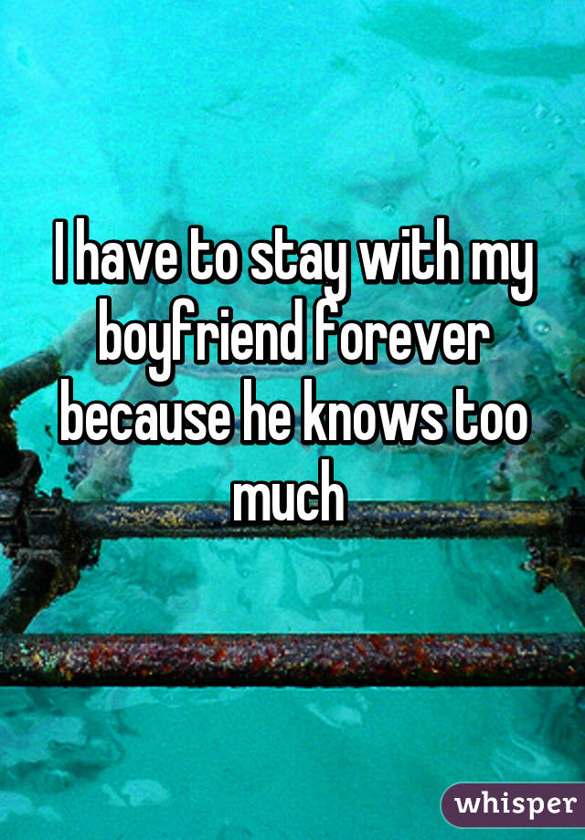 I have to stay with my boyfriend forever because he knows too much 
