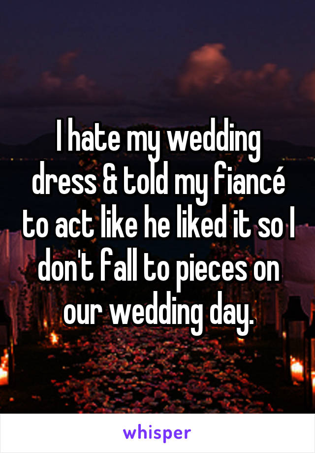 I hate my wedding dress & told my fiancé to act like he liked it so I don't fall to pieces on our wedding day.