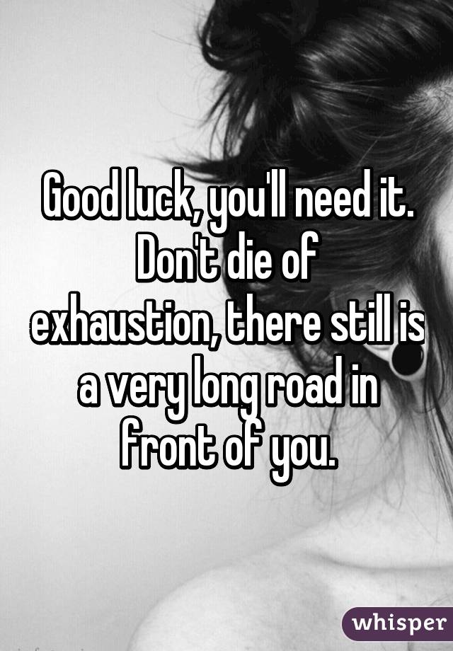 Good luck, you'll need it.
Don't die of exhaustion, there still is a very long road in front of you.