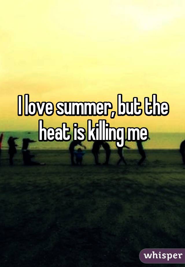 I love summer, but the heat is killing me