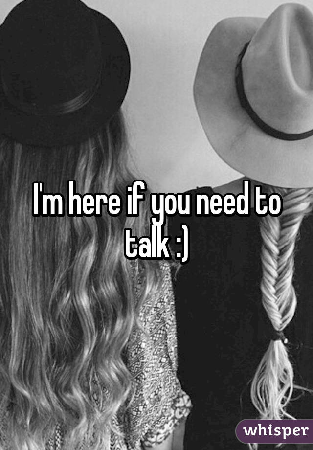 I'm here if you need to talk :)