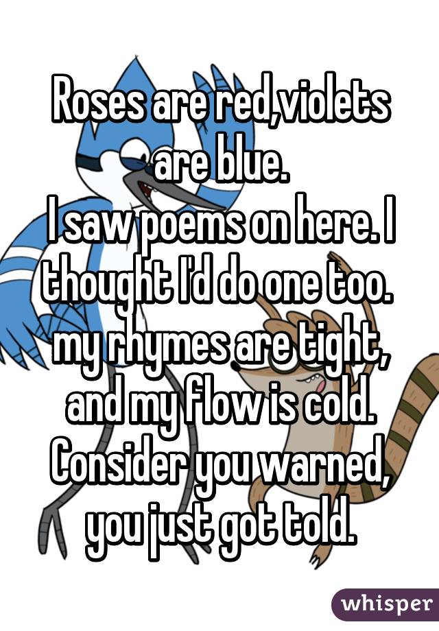 Roses are red,violets are blue. I saw poems on here. I thought I'd do ...