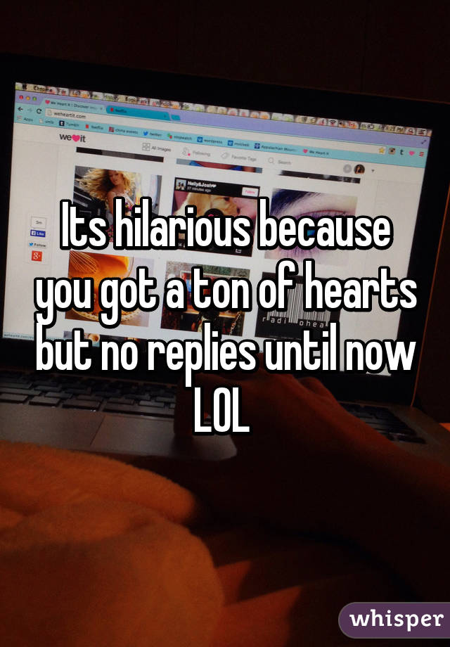 Its hilarious because you got a ton of hearts but no replies until now LOL 