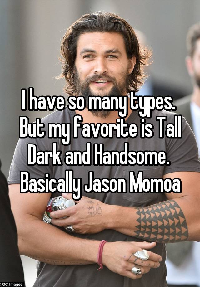 i-have-so-many-types-but-my-favorite-is-tall-dark-and-handsome