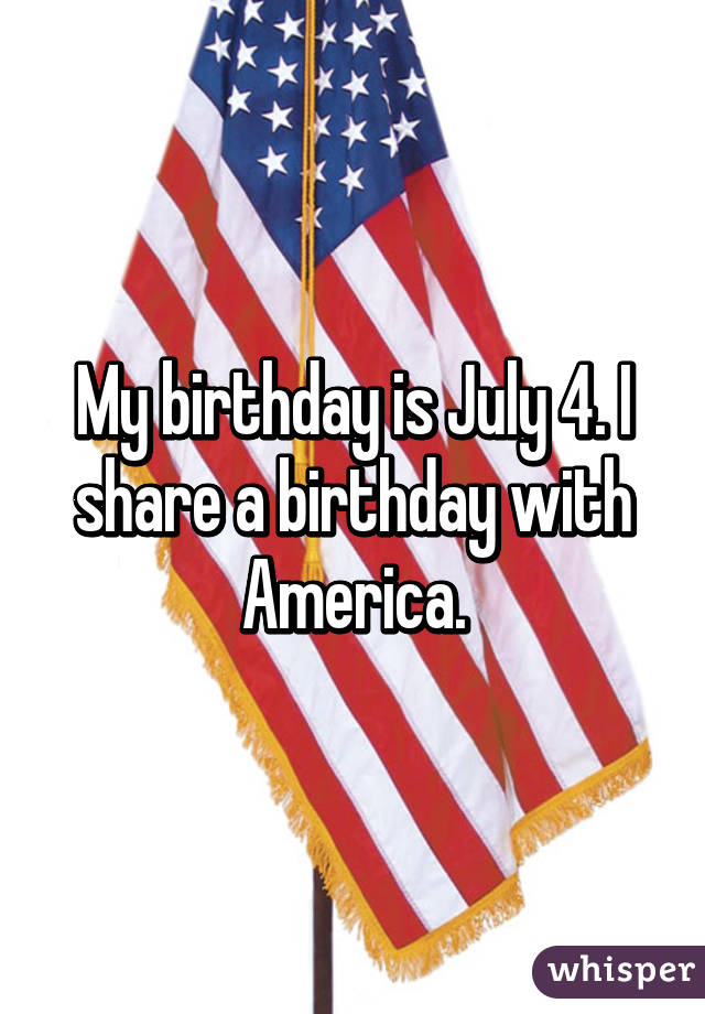 My birthday is July 4. I share a birthday with America.