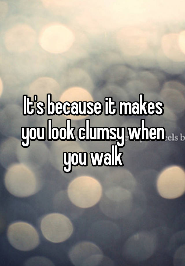 it-s-because-it-makes-you-look-clumsy-when-you-walk