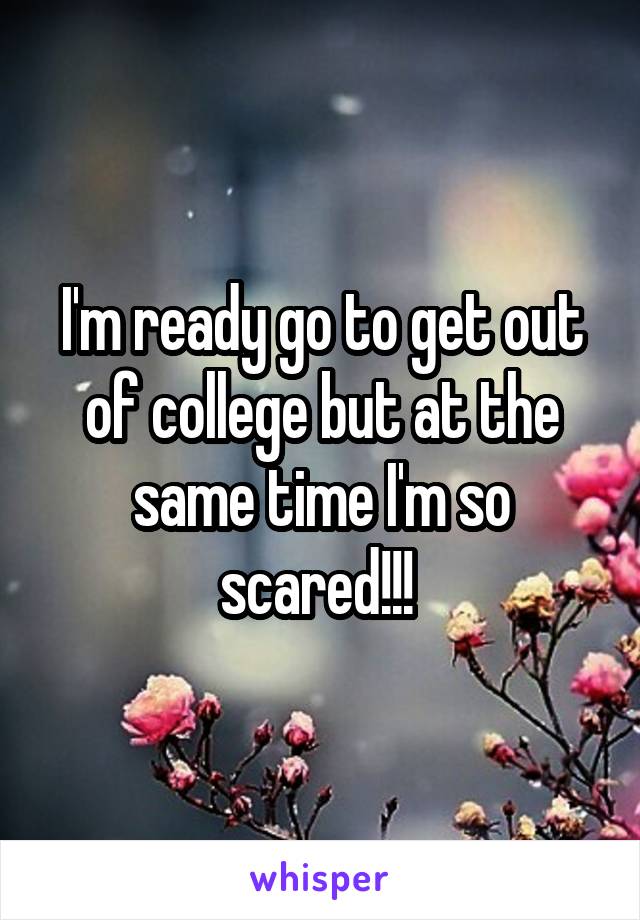 I'm ready go to get out of college but at the same time I'm so scared!!! 