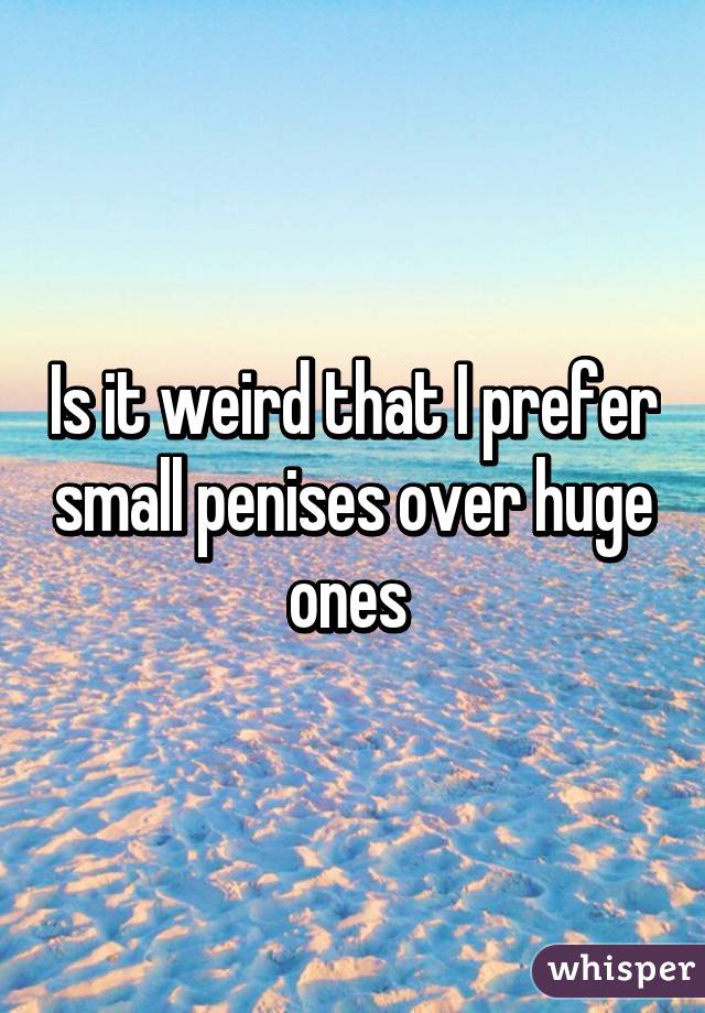 Is it weird that I prefer small penises over huge ones 