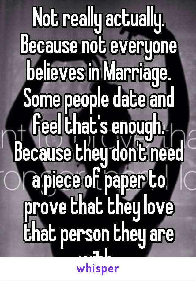 Not really actually. Because not everyone believes in Marriage. Some people date and feel that's enough. Because they don't need a piece of paper to prove that they love that person they are with. 