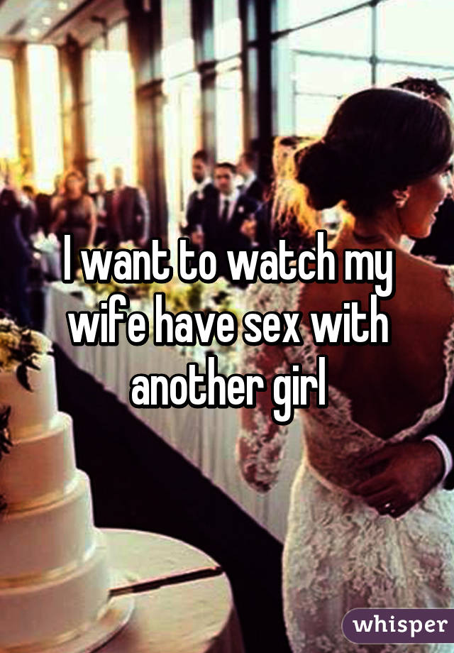 I want to watch my wife have sex with another girl