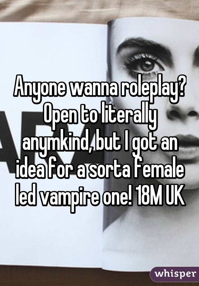 Anyone wanna roleplay? Open to literally anymkind, but I got an idea for a sorta female led vampire one! 18M UK