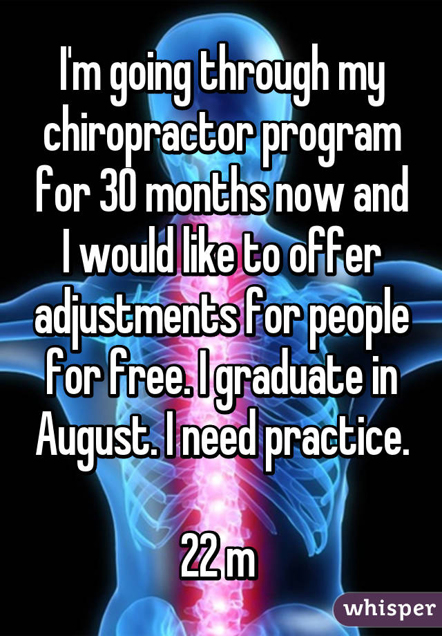 I'm going through my chiropractor program for 30 months now and I would like to offer adjustments for people for free. I graduate in August. I need practice.

22 m 