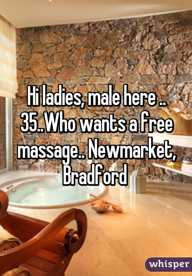 Hi ladies, male here .. 35..Who wants a free massage.. Newmarket, Bradford 