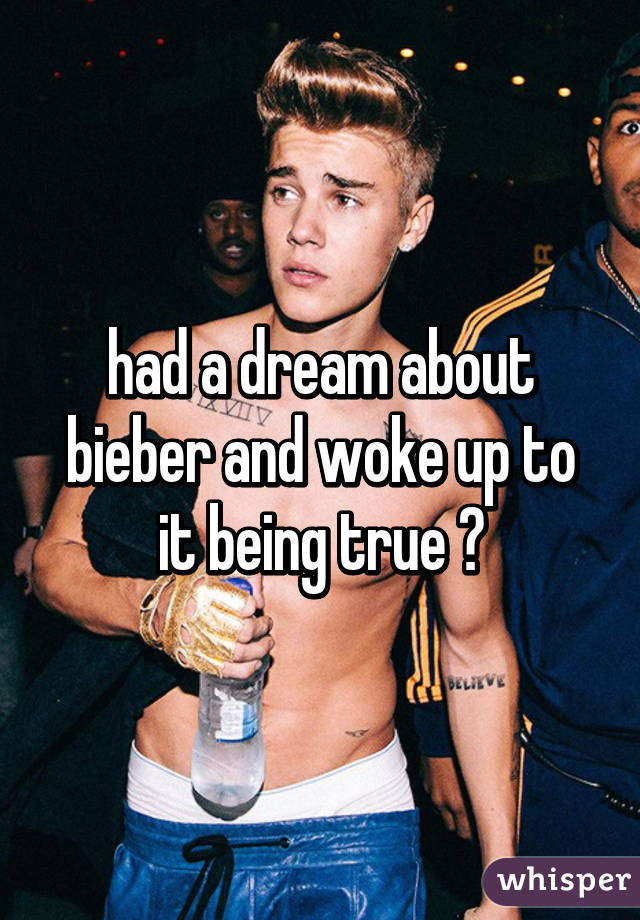 had a dream about bieber and woke up to it being true 😍