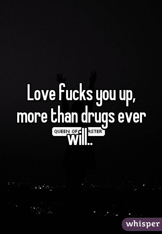 Love fucks you up, more than drugs ever will.. 