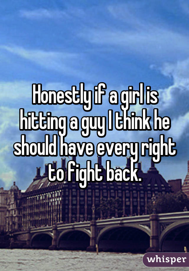 Honestly if a girl is hitting a guy I think he should have every right to fight back.