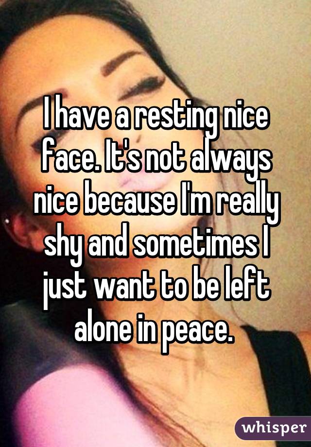I have a resting nice face. It's not always nice because I'm really shy and sometimes I just want to be left alone in peace. 
