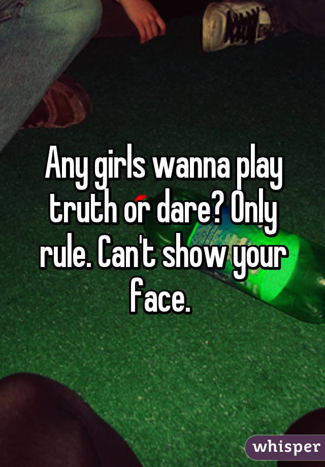 Any girls wanna play truth or dare? Only rule. Can't show your face. 
