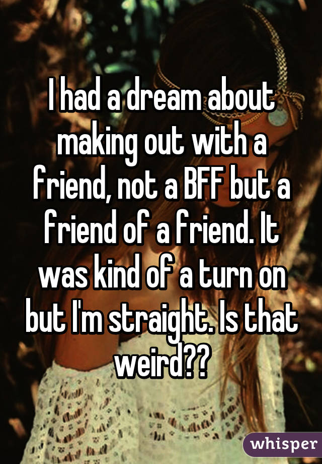 I had a dream about making out with a friend, not a BFF but a friend of a friend. It was kind of a turn on but I'm straight. Is that weird??