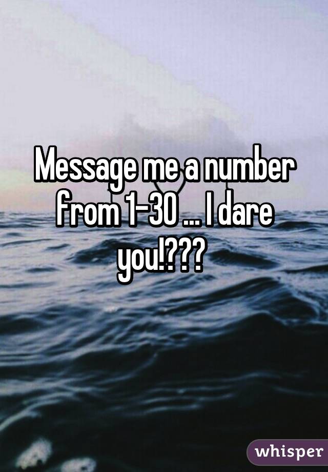 Message me a number from 1-30 ... I dare you!😂😂😄 
