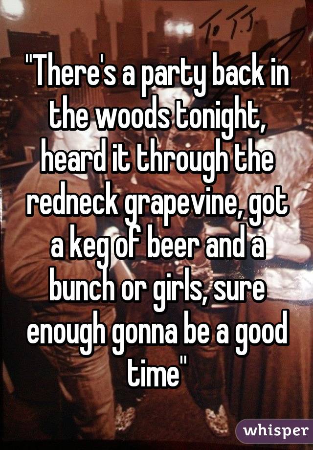 "There's a party back in the woods tonight, heard it through the redneck grapevine, got a keg of beer and a bunch or girls, sure enough gonna be a good time"