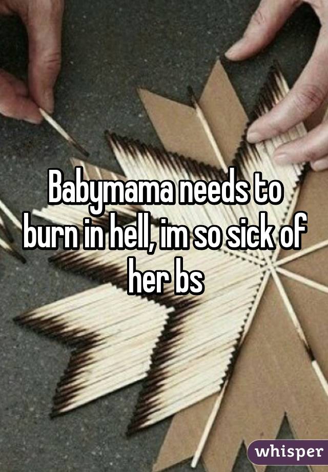 Babymama needs to burn in hell, im so sick of her bs